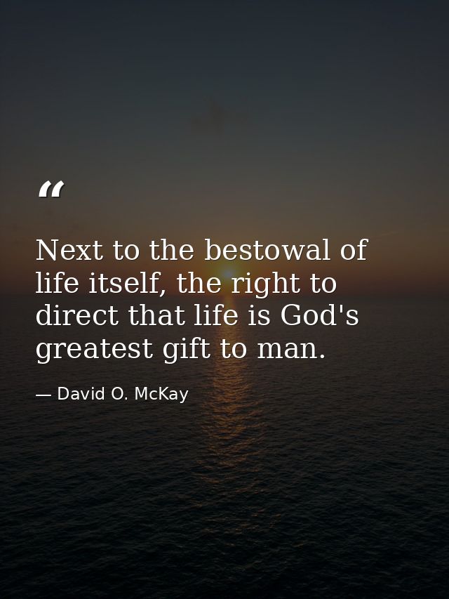 Next to the bestowal of life itself, the right to direct that life is God's greatest gift to man. — David O. McKay