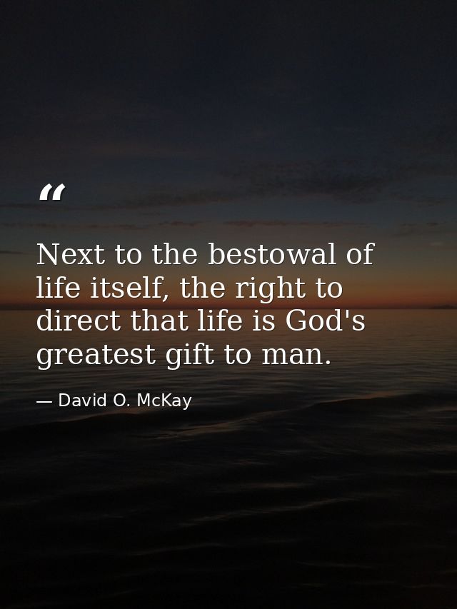 Next to the bestowal of life itself, the right to direct that life is God's greatest gift to man. — David O. McKay