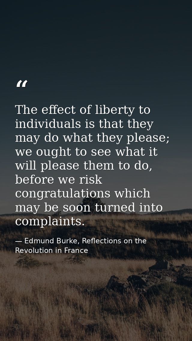 The effect of liberty to individuals is that they may do what they please; we ought to see what it will please them to d — Edmund Burke, Reflections on the Revolution in France