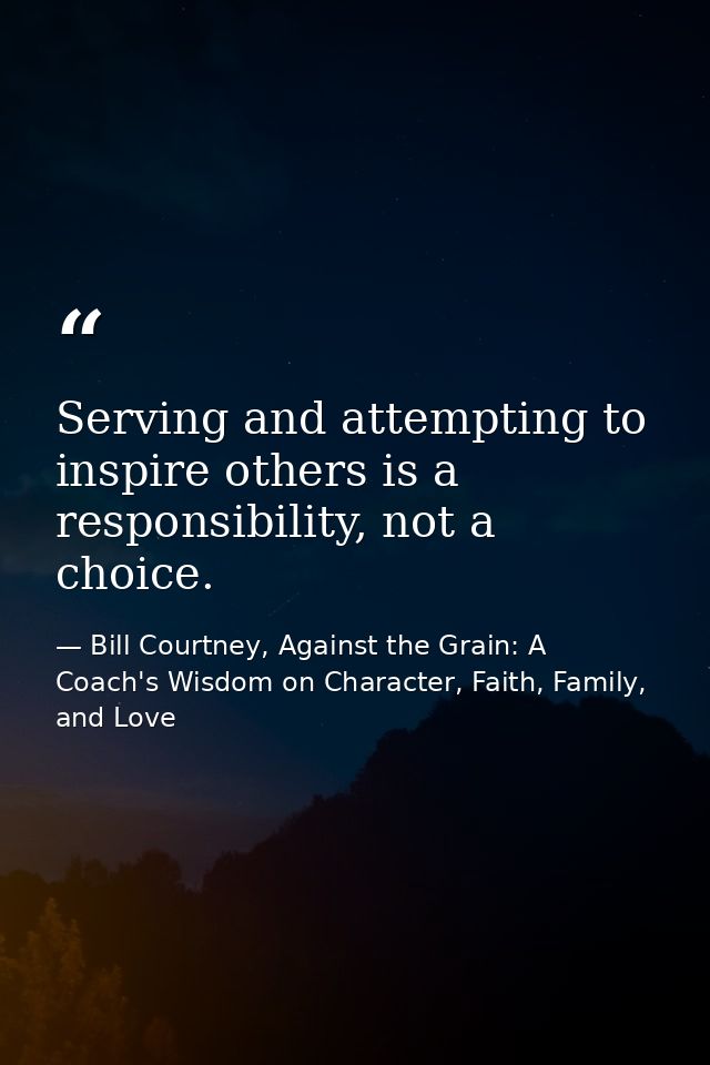 Serving and attempting to inspire others is a responsibility, not a choice. — Bill Courtney, Against the Grain: A Coach's Wisdom on Character, Faith, Family, and Love