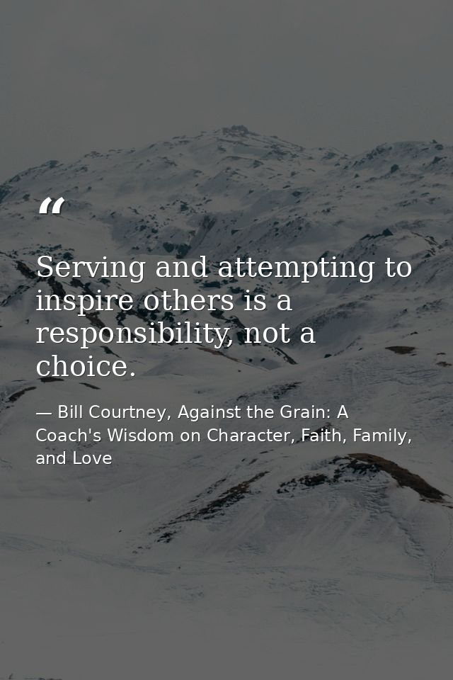 Serving and attempting to inspire others is a responsibility, not a choice. — Bill Courtney, Against the Grain: A Coach's Wisdom on Character, Faith, Family, and Love