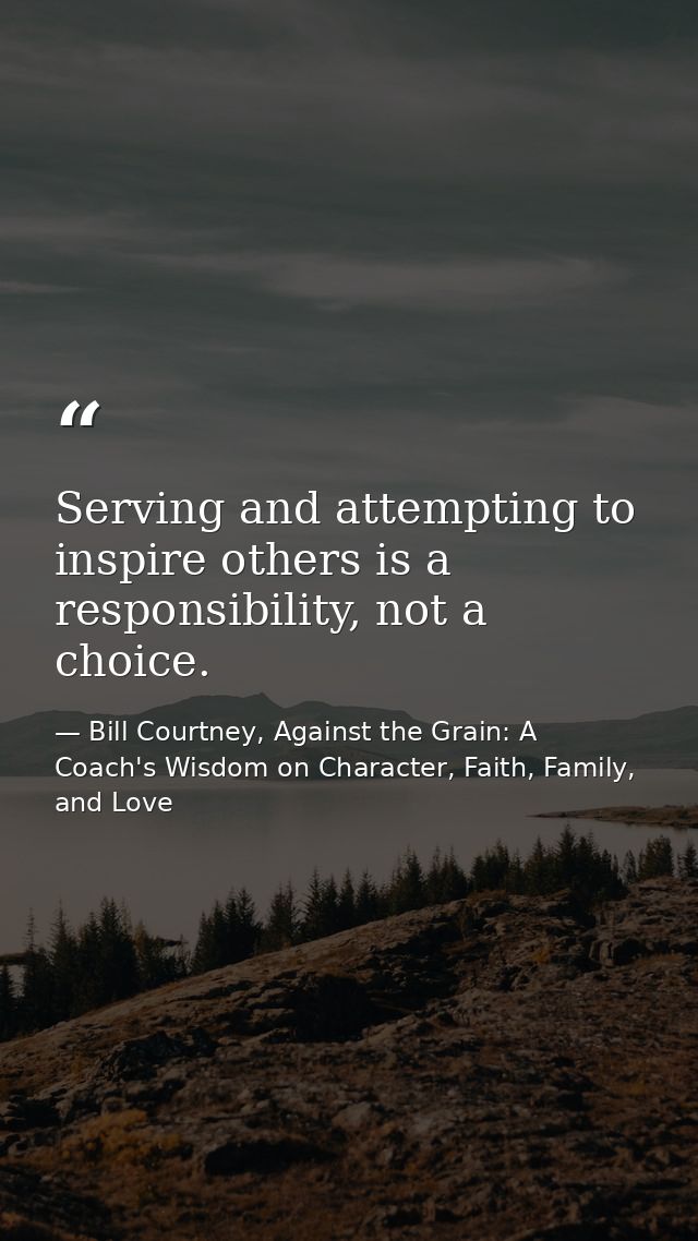 Serving and attempting to inspire others is a responsibility, not a choice. — Bill Courtney, Against the Grain: A Coach's Wisdom on Character, Faith, Family, and Love