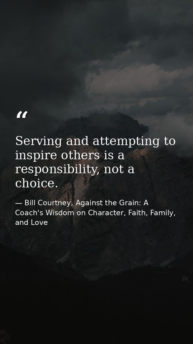 Serving and attempting to inspire others is a responsibility, not a choice. — Bill Courtney, Against the Grain: A Coach's Wisdom on Character, Faith, Family, and Love