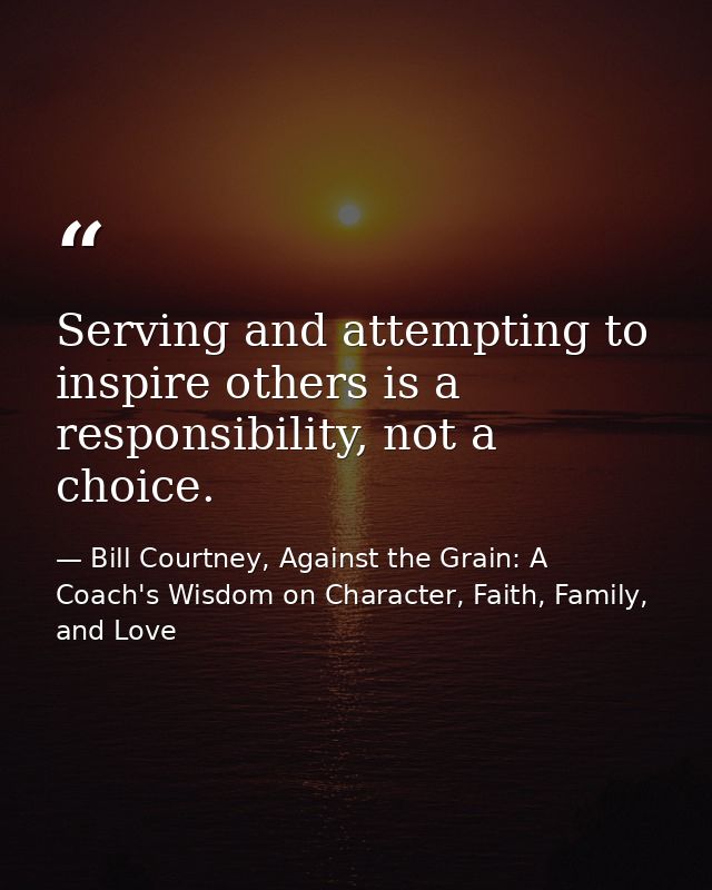 Serving and attempting to inspire others is a responsibility, not a choice. — Bill Courtney, Against the Grain: A Coach's Wisdom on Character, Faith, Family, and Love