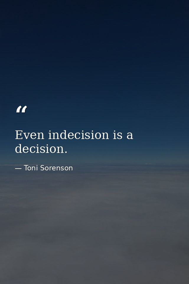 Even indecision is a decision. — Toni Sorenson
