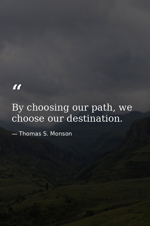 By choosing our path, we choose our destination. — Thomas S. Monson