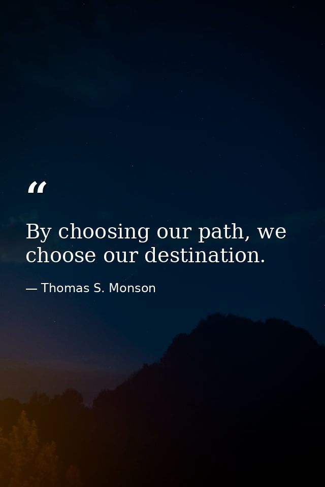 By choosing our path, we choose our destination. — Thomas S. Monson