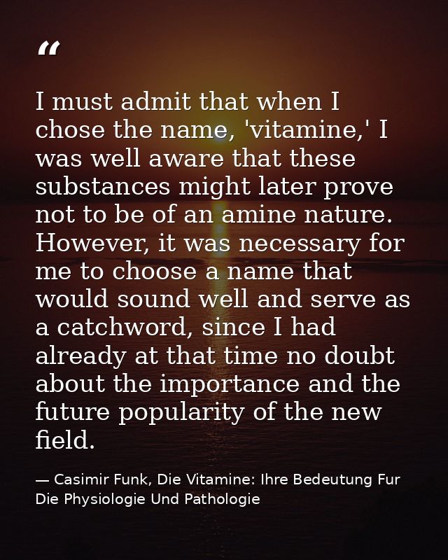 I must admit that when I chose the name, 'vitamine,' I was well aware that these substances might later prove not to be  — Casimir Funk, Die Vitamine: Ihre Bedeutung Fur Die Physiologie Und Pathologie