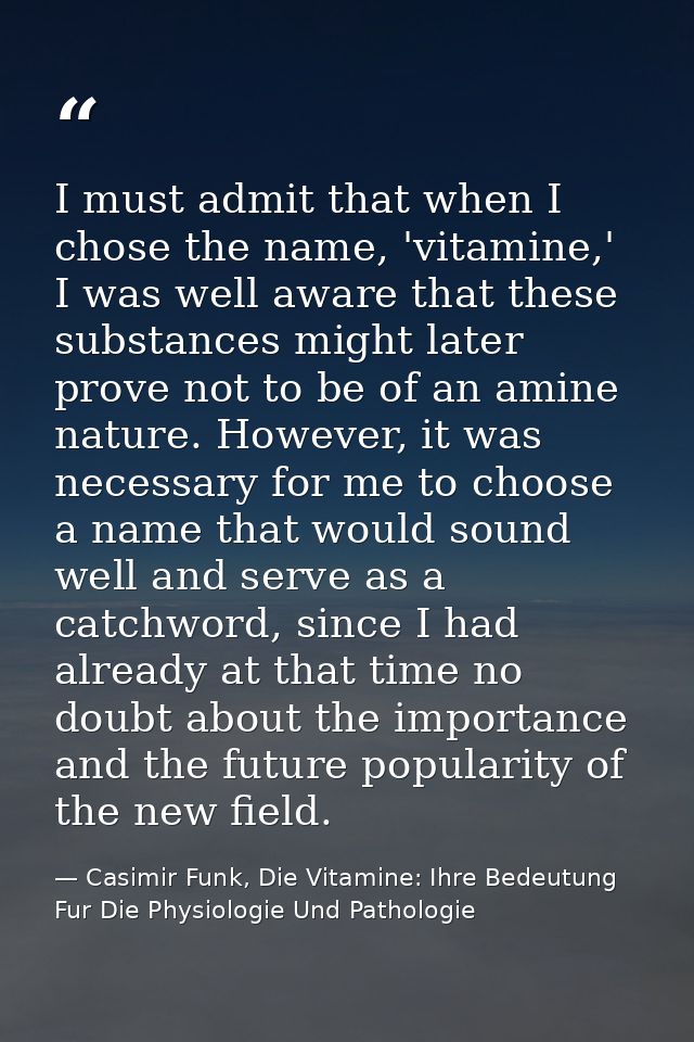 I must admit that when I chose the name, 'vitamine,' I was well aware that these substances might later prove not to be  — Casimir Funk, Die Vitamine: Ihre Bedeutung Fur Die Physiologie Und Pathologie