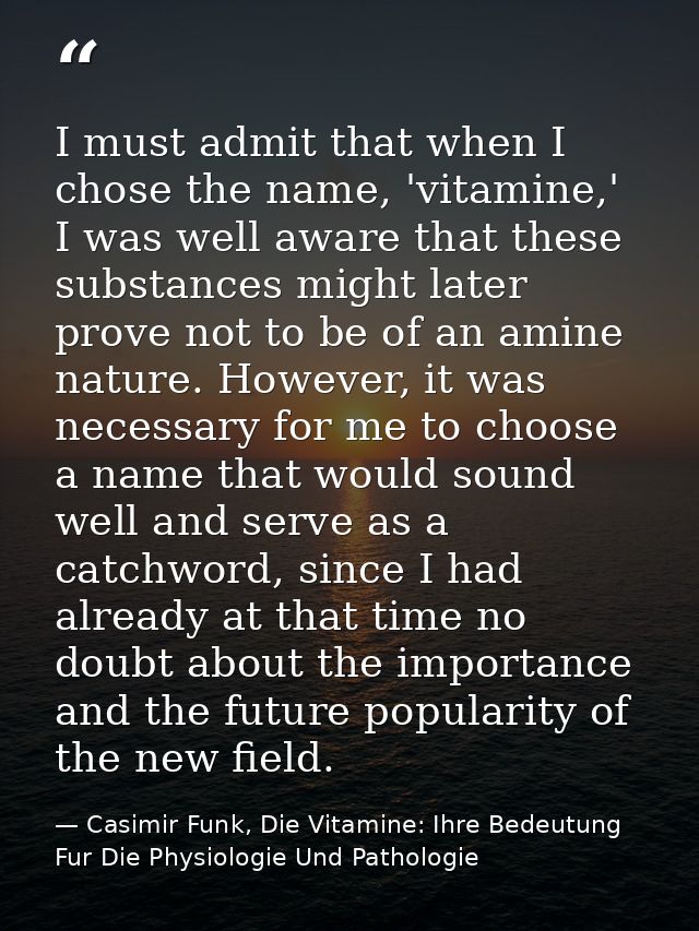 I must admit that when I chose the name, 'vitamine,' I was well aware that these substances might later prove not to be  — Casimir Funk, Die Vitamine: Ihre Bedeutung Fur Die Physiologie Und Pathologie