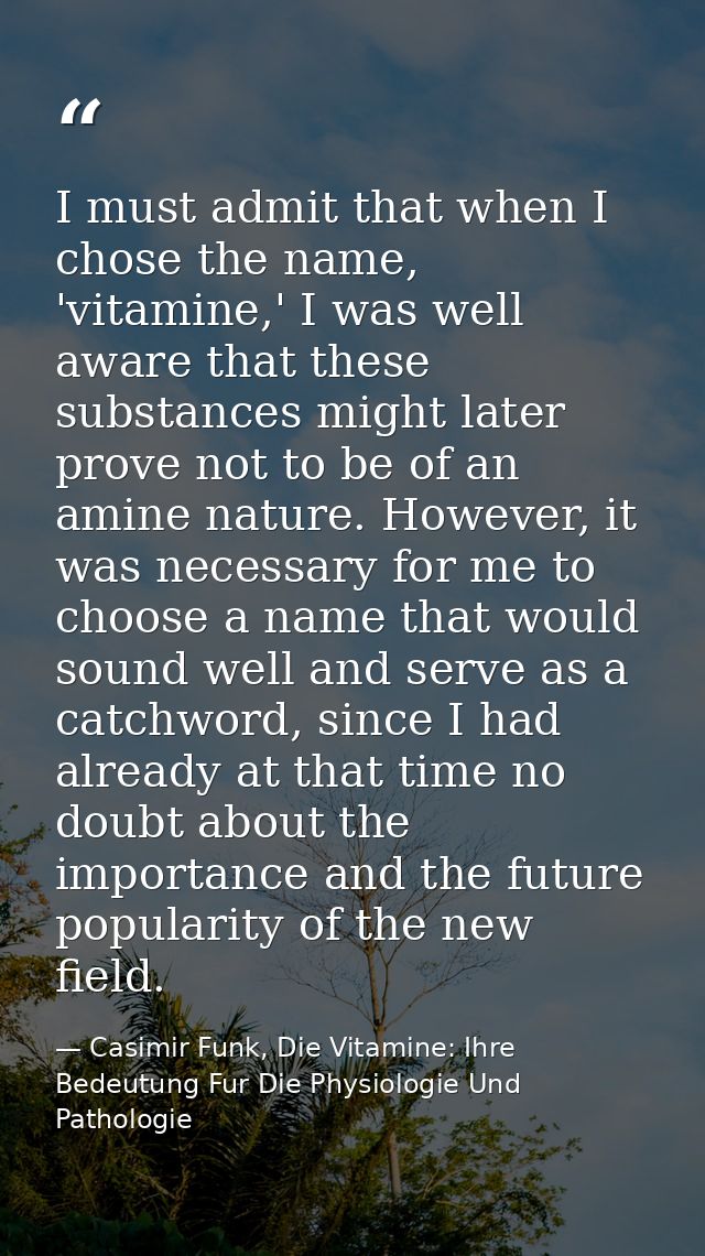 I must admit that when I chose the name, 'vitamine,' I was well aware that these substances might later prove not to be  — Casimir Funk, Die Vitamine: Ihre Bedeutung Fur Die Physiologie Und Pathologie