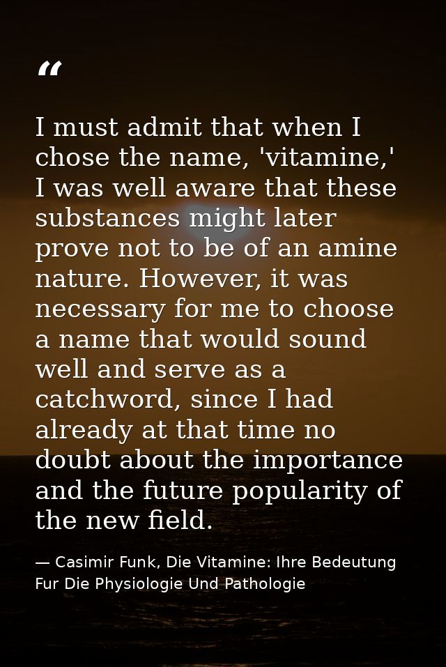 I must admit that when I chose the name, 'vitamine,' I was well aware that these substances might later prove not to be  — Casimir Funk, Die Vitamine: Ihre Bedeutung Fur Die Physiologie Und Pathologie