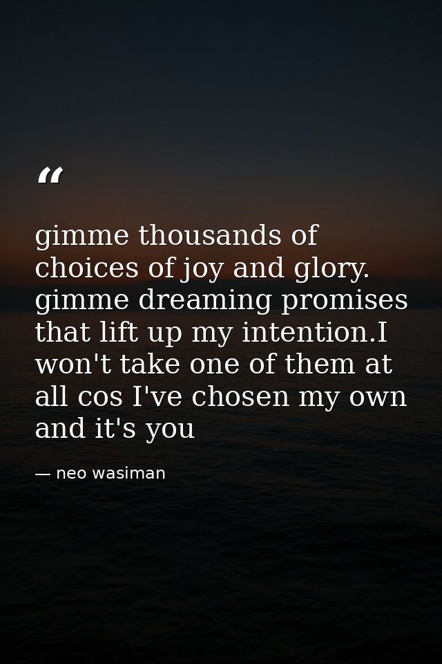 gimme thousands of choices of joy and glory. gimme dreaming promises that lift up my intention.I won't take one of them  — neo wasiman