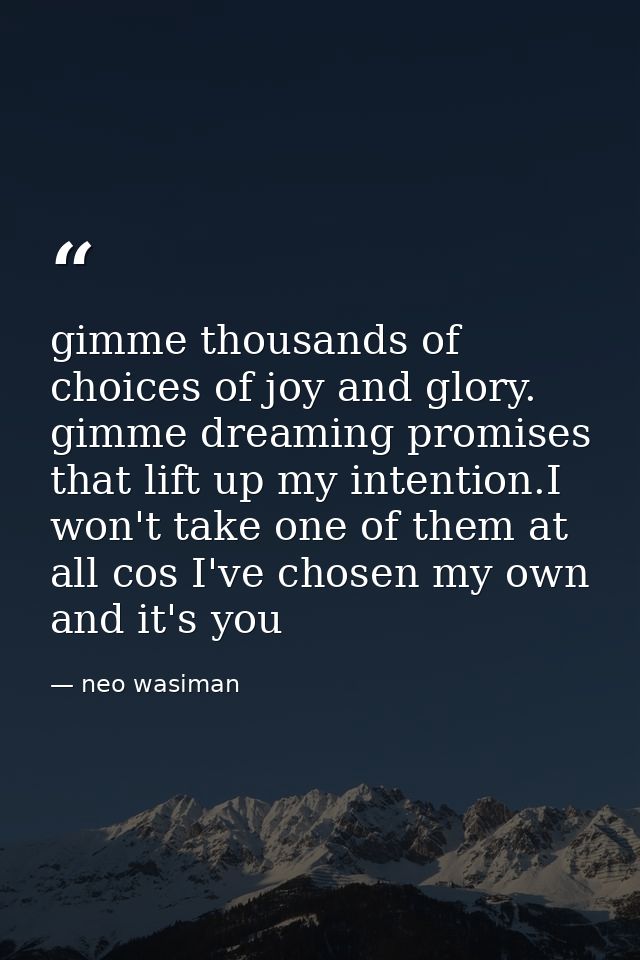 gimme thousands of choices of joy and glory. gimme dreaming promises that lift up my intention.I won't take one of them  — neo wasiman