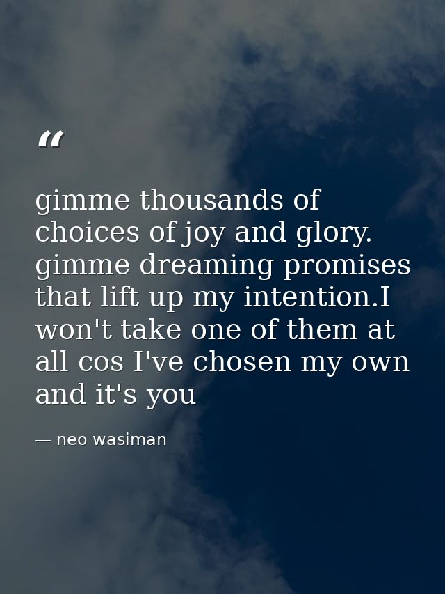 gimme thousands of choices of joy and glory. gimme dreaming promises that lift up my intention.I won't take one of them  — neo wasiman