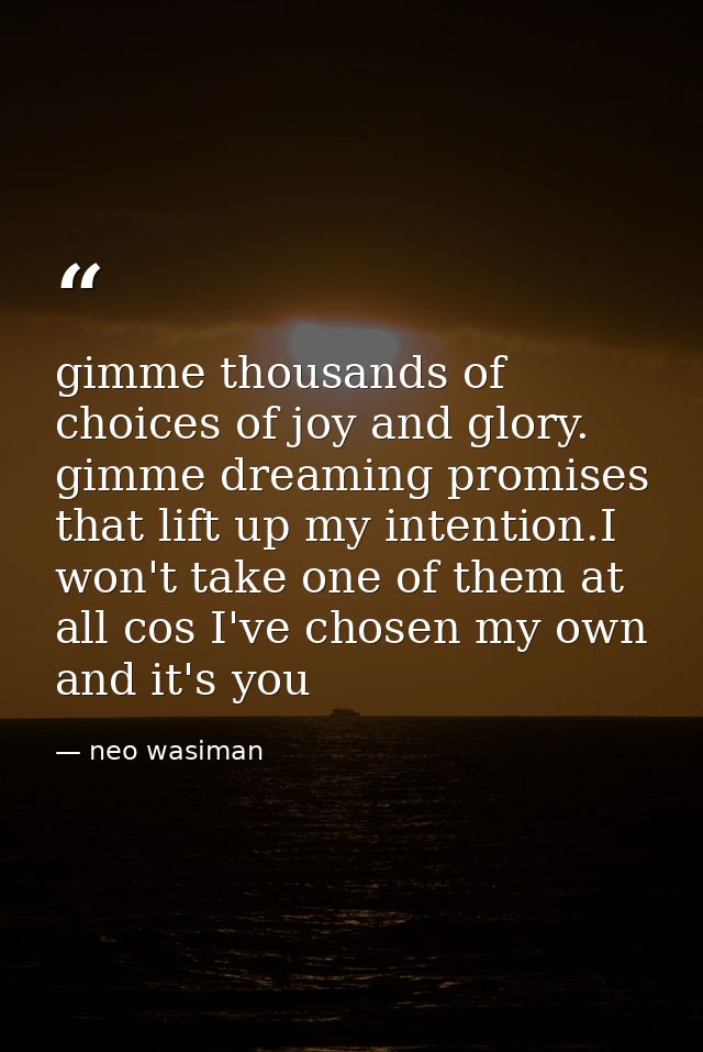 gimme thousands of choices of joy and glory. gimme dreaming promises that lift up my intention.I won't take one of them  — neo wasiman