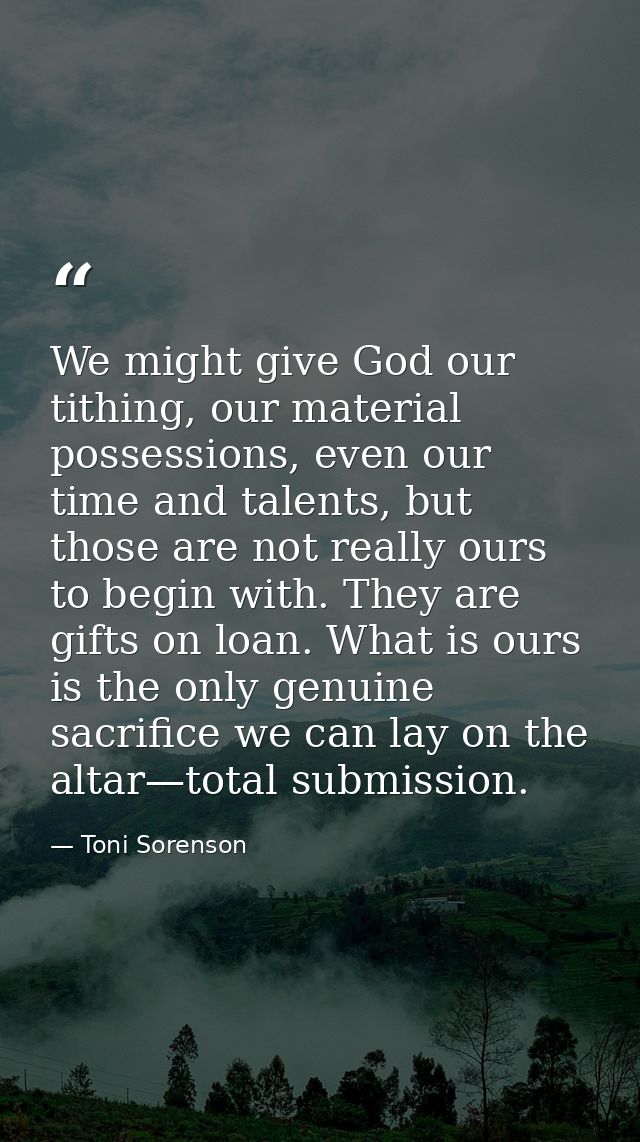 We might give God our tithing, our material possessions, even our time and talents, but those are not really ours to beg — Toni Sorenson