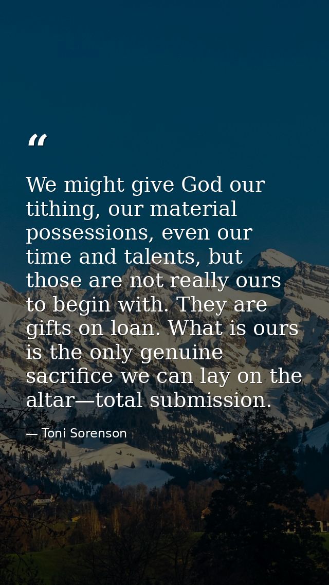 We might give God our tithing, our material possessions, even our time and talents, but those are not really ours to beg — Toni Sorenson