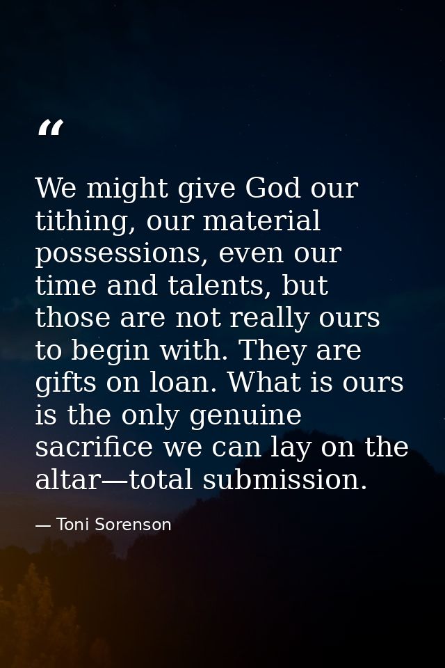 We might give God our tithing, our material possessions, even our time and talents, but those are not really ours to beg — Toni Sorenson