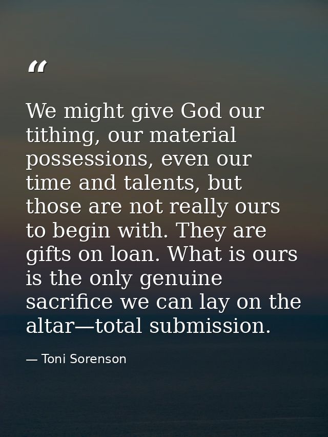 We might give God our tithing, our material possessions, even our time and talents, but those are not really ours to beg — Toni Sorenson