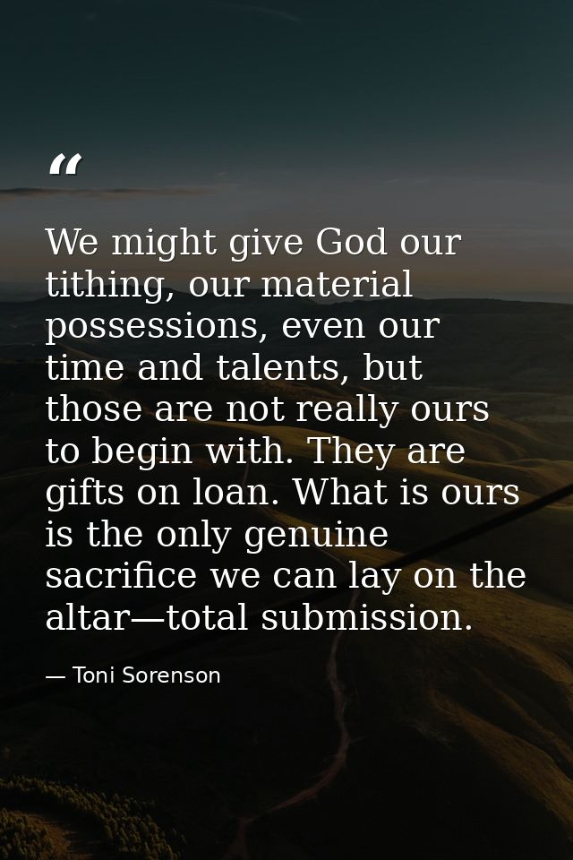 We might give God our tithing, our material possessions, even our time and talents, but those are not really ours to beg — Toni Sorenson