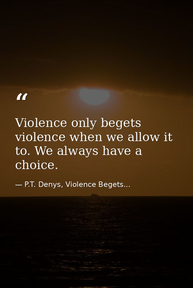 Violence only begets violence when we allow it to. We always have a choice. — P.T. Denys, Violence Begets...