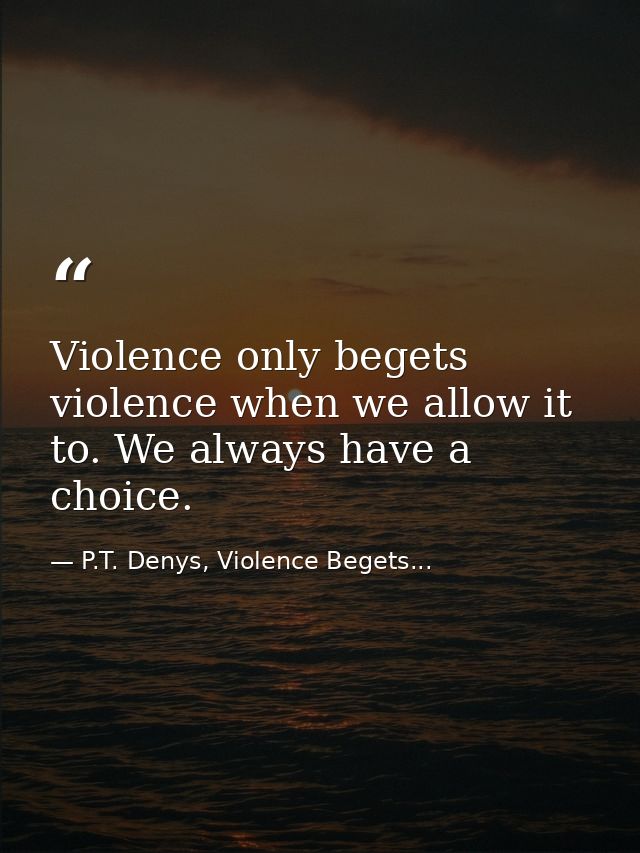 Violence only begets violence when we allow it to. We always have a choice. — P.T. Denys, Violence Begets...