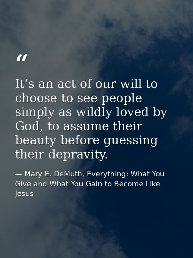 It’s an act of our will to choose to see people simply as wildly loved by God, to assume their beauty before guessing th — Mary E. DeMuth, Everything: What You Give and What You Gain to Become Like Jesus