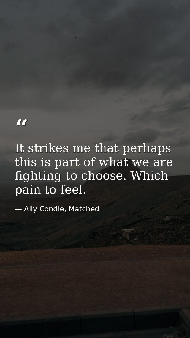 It strikes me that perhaps this is part of what we are fighting to choose. Which pain to feel. — Ally Condie, Matched