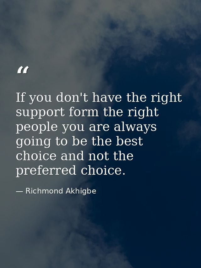 If you don't have the right support form the right people you are always going to be the best choice and not the preferr — Richmond Akhigbe