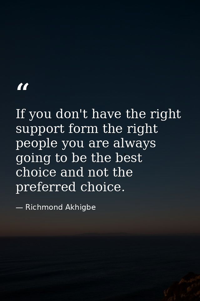 If you don't have the right support form the right people you are always going to be the best choice and not the preferr — Richmond Akhigbe