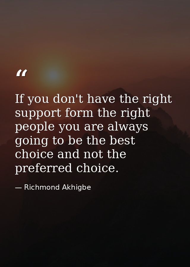 If you don't have the right support form the right people you are always going to be the best choice and not the preferr — Richmond Akhigbe