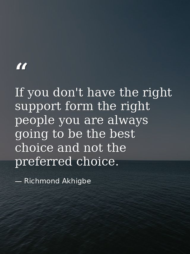 If you don't have the right support form the right people you are always going to be the best choice and not the preferr — Richmond Akhigbe