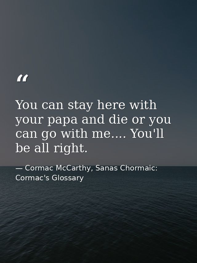 You can stay here with your papa and die or you can go with me.... You'll be all right. — Cormac McCarthy, Sanas Chormaic: Cormac's Glossary