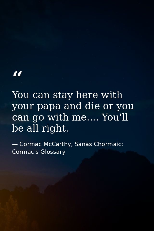 You can stay here with your papa and die or you can go with me.... You'll be all right. — Cormac McCarthy, Sanas Chormaic: Cormac's Glossary