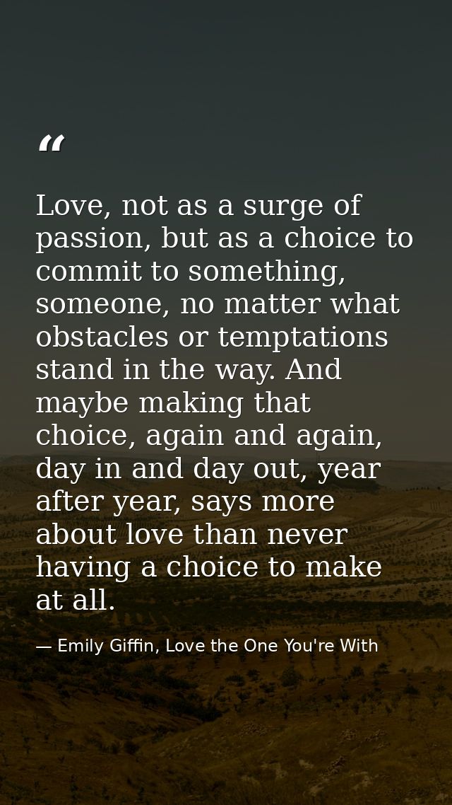 Love, not as a surge of passion, but as a choice to commit to something, someone, no matter what obstacles or temptation — Emily Giffin, Love the One You're With