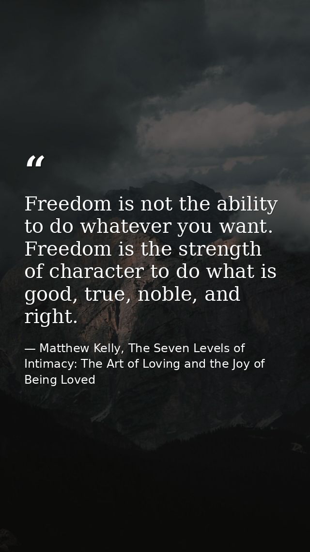 Freedom is not the ability to do whatever you want. Freedom is the strength of character to do what is good, true, noble — Matthew Kelly, The Seven Levels of Intimacy: The Art of Loving and the Joy of Being Loved