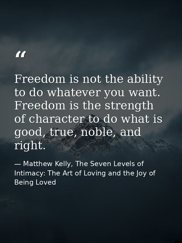 Freedom is not the ability to do whatever you want. Freedom is the strength of character to do what is good, true, noble — Matthew Kelly, The Seven Levels of Intimacy: The Art of Loving and the Joy of Being Loved