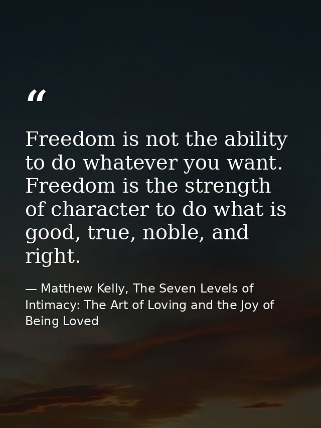 Freedom is not the ability to do whatever you want. Freedom is the strength of character to do what is good, true, noble — Matthew Kelly, The Seven Levels of Intimacy: The Art of Loving and the Joy of Being Loved