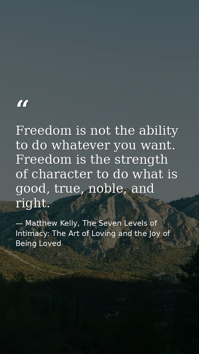 Freedom is not the ability to do whatever you want. Freedom is the strength of character to do what is good, true, noble — Matthew Kelly, The Seven Levels of Intimacy: The Art of Loving and the Joy of Being Loved