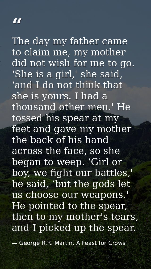 The day my father came to claim me, my mother did not wish for me to go. ‘She is a girl,' she said, ‘and I do not think  — George R.R. Martin, A Feast for Crows