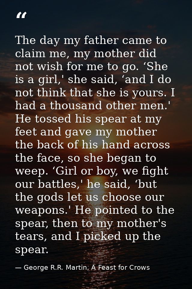 The day my father came to claim me, my mother did not wish for me to go. ‘She is a girl,' she said, ‘and I do not think  — George R.R. Martin, A Feast for Crows