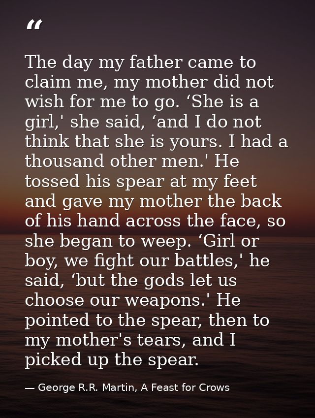 The day my father came to claim me, my mother did not wish for me to go. ‘She is a girl,' she said, ‘and I do not think  — George R.R. Martin, A Feast for Crows