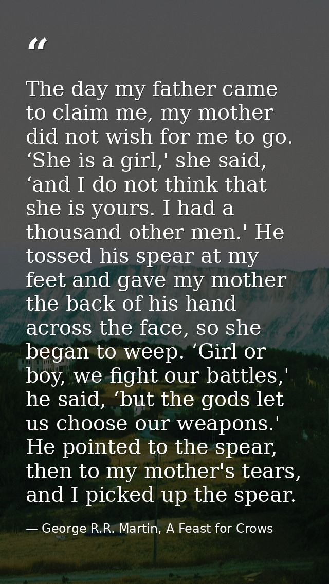 The day my father came to claim me, my mother did not wish for me to go. ‘She is a girl,' she said, ‘and I do not think  — George R.R. Martin, A Feast for Crows