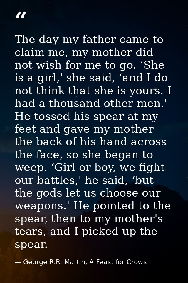 The day my father came to claim me, my mother did not wish for me to go. ‘She is a girl,' she said, ‘and I do not think  — George R.R. Martin, A Feast for Crows