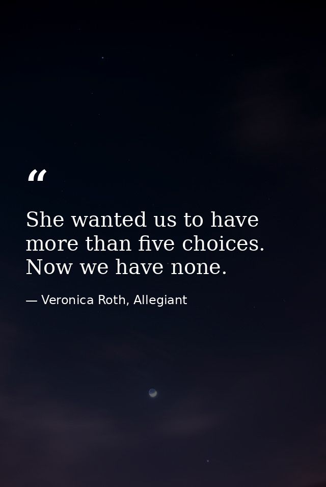 She wanted us to have more than five choices. Now we have none. — Veronica Roth, Allegiant