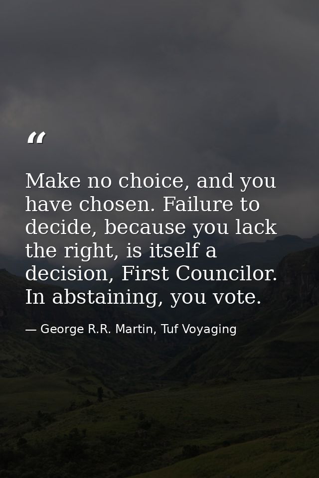 Make no choice, and you have chosen. Failure to decide, because you lack the right, is itself a decision, First Councilo — George R.R. Martin, Tuf Voyaging