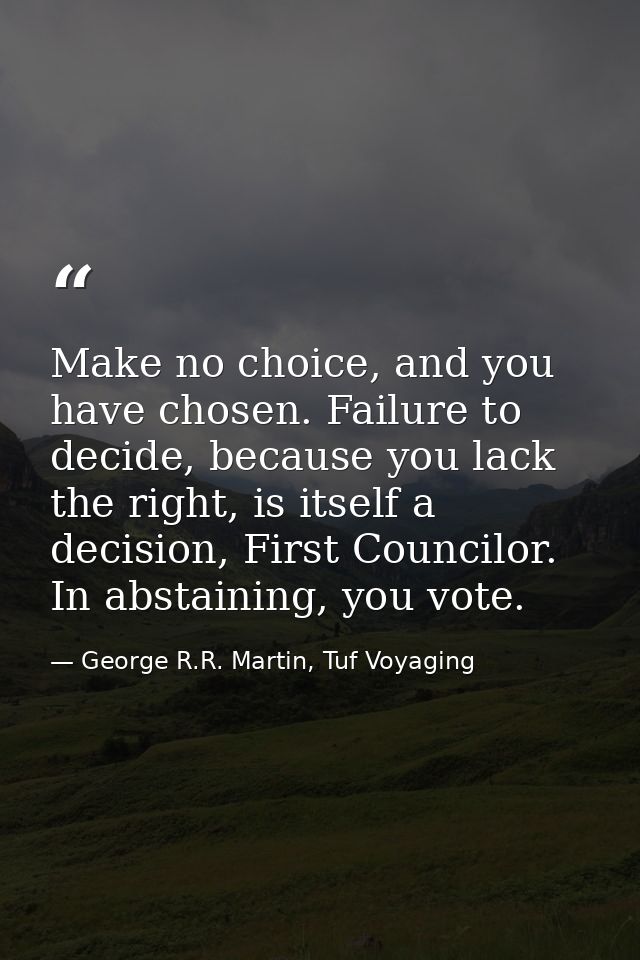 Make no choice, and you have chosen. Failure to decide, because you lack the right, is itself a decision, First Councilo — George R.R. Martin, Tuf Voyaging