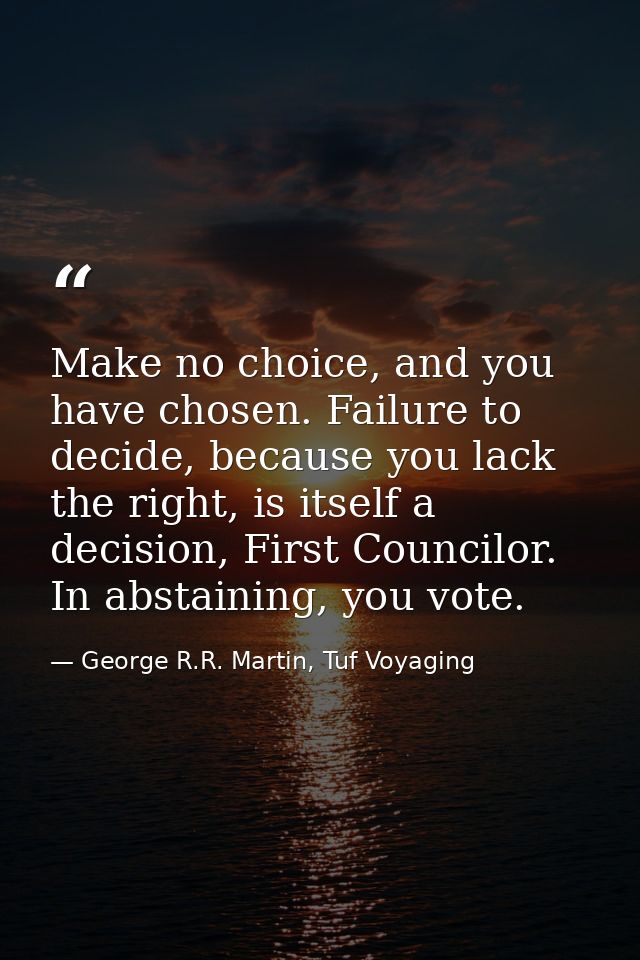 Make no choice, and you have chosen. Failure to decide, because you lack the right, is itself a decision, First Councilo — George R.R. Martin, Tuf Voyaging
