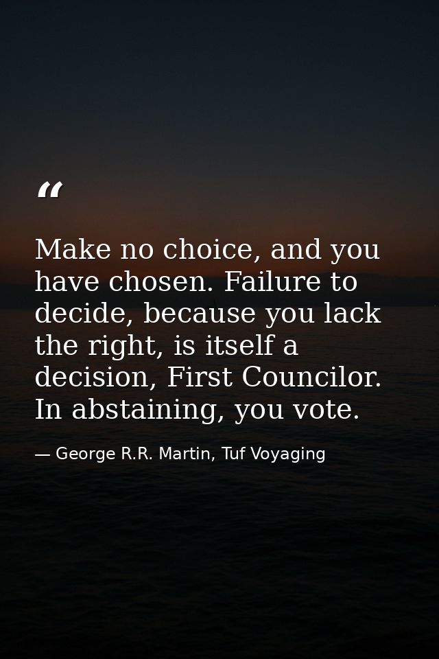 Make no choice, and you have chosen. Failure to decide, because you lack the right, is itself a decision, First Councilo — George R.R. Martin, Tuf Voyaging